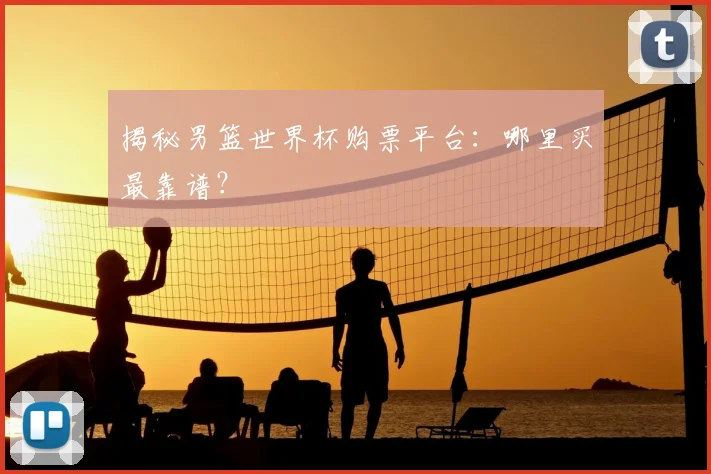 揭秘男篮世界杯购票平台：哪里买最靠谱？