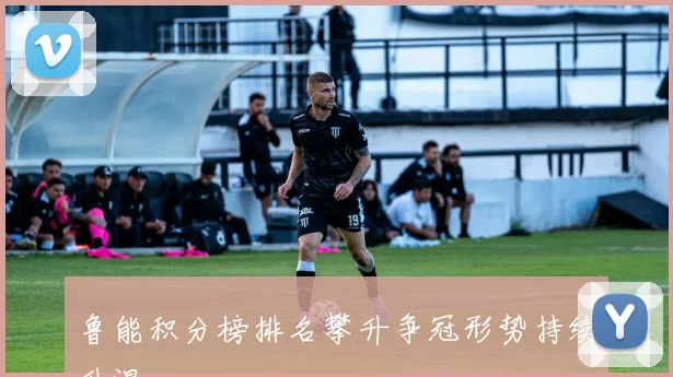 鲁能积分榜排名攀升争冠形势持续升温