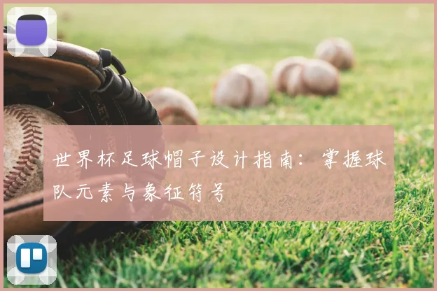 世界杯足球帽子设计指南：掌握球队元素与象征符号