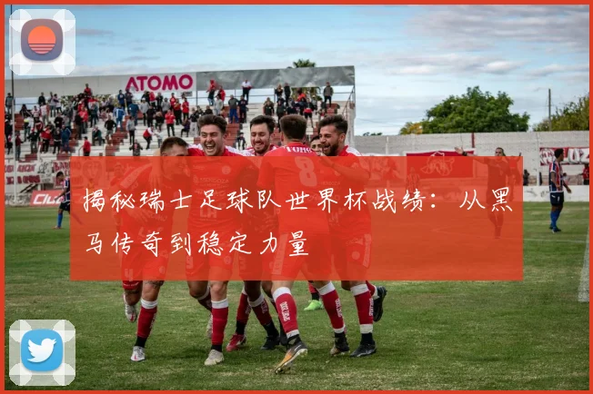 揭秘瑞士足球队世界杯战绩:从黑马传奇到稳定力量