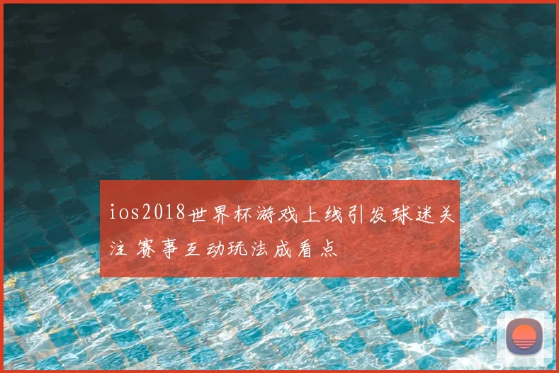 ios2018世界杯游戏上线引发球迷关注 赛事互动玩法成看点