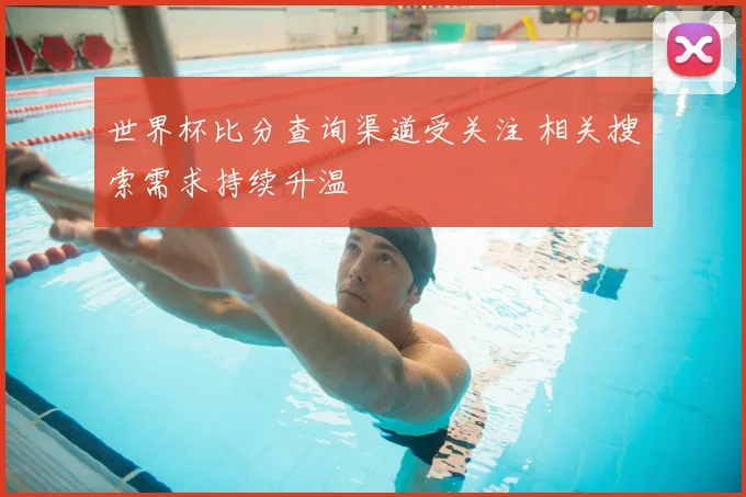 世界杯比分查询渠道受关注 相关搜索需求持续升温