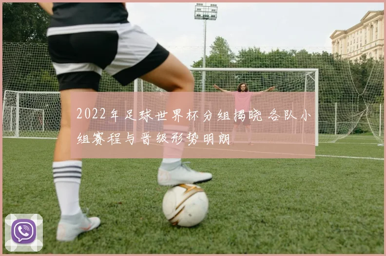2022年足球世界杯分组揭晓 各队小组赛程与晋级形势明朗