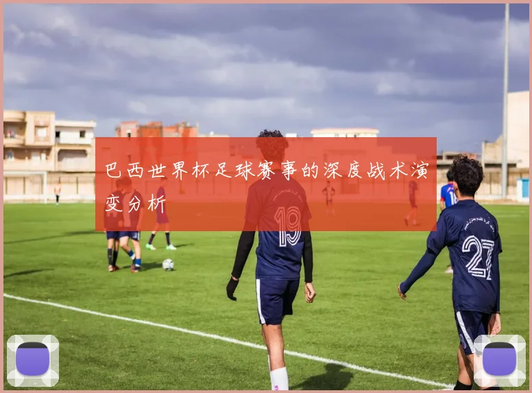 巴西世界杯足球赛事的深度战术演变分析