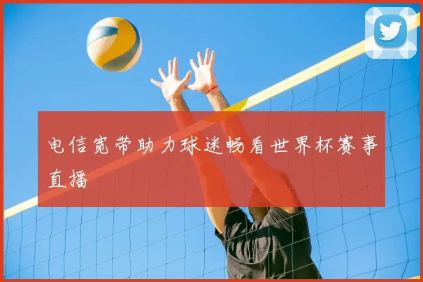 电信宽带助力球迷畅看世界杯赛事直播
