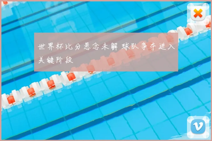 世界杯比分悬念未解 球队争夺进入关键阶段