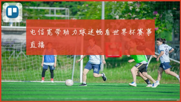 电信宽带助力球迷畅看世界杯赛事直播