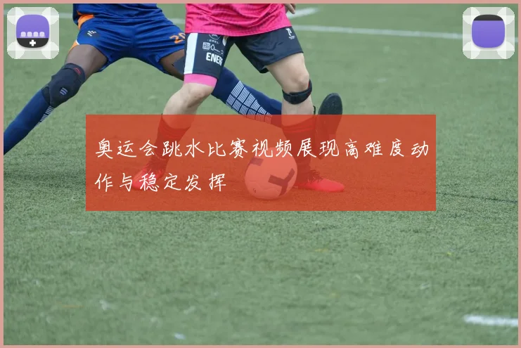 奥运会跳水比赛视频展现高难度动作与稳定发挥