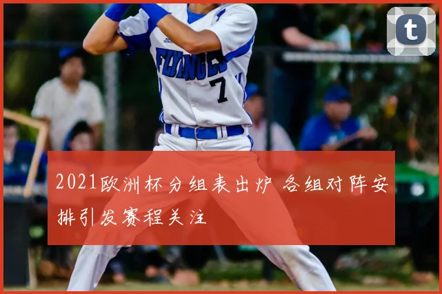 2021欧洲杯分组表出炉 各组对阵安排引发赛程关注