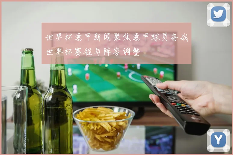 世界杯意甲新闻聚焦意甲球员备战世界杯赛程与阵容调整