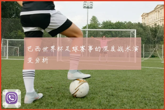 巴西世界杯足球赛事的深度战术演变分析