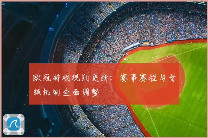 欧冠游戏规则更新：赛事赛程与晋级机制全面调整