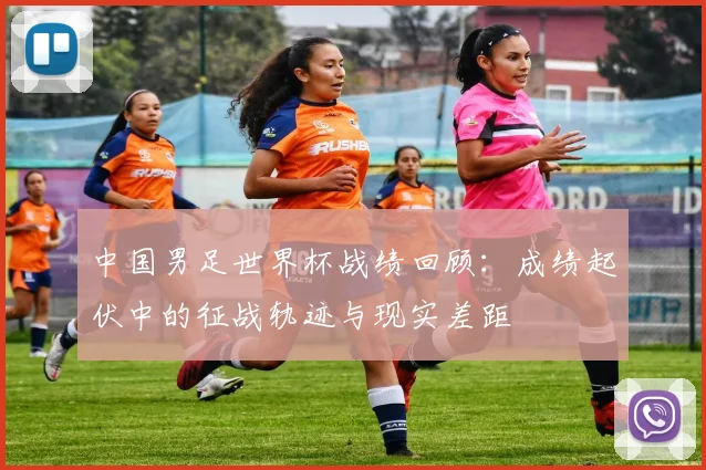 中国男足世界杯战绩回顾：成绩起伏中的征战轨迹与现实差距