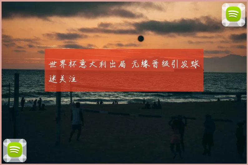 世界杯意大利出局 无缘晋级引发球迷关注