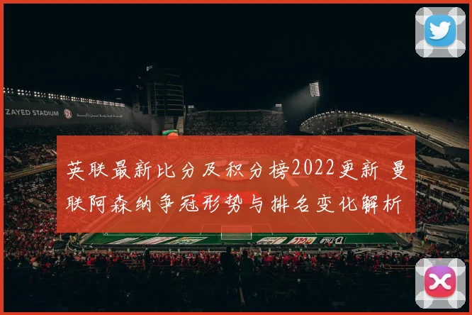 英联最新比分及积分榜2022更新 曼联阿森纳争冠形势与排名变化解析