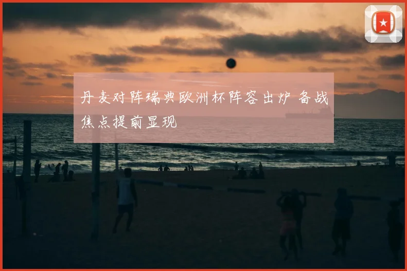 丹麦对阵瑞典欧洲杯阵容出炉 备战焦点提前显现