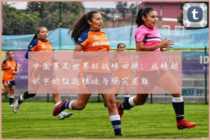 中国男足世界杯战绩回顾：成绩起伏中的征战轨迹与现实差距