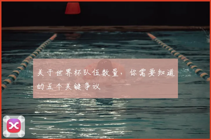 关于世界杯队伍数量，你需要知道的五个关键争议