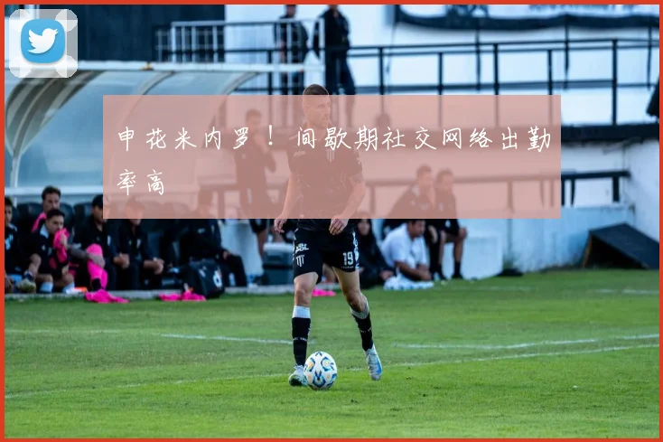 申花米内罗 ！间歇期社交网络出勤率高