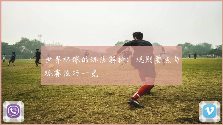 世界杯球的玩法解析：规则要点与观赛技巧一览