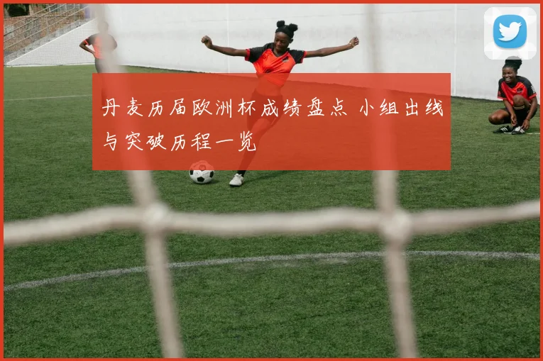 丹麦历届欧洲杯成绩盘点 小组出线与突破历程一览