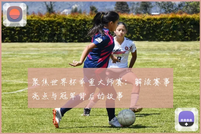 聚焦世界杯举重大师赛：解读赛事亮点与冠军背后的故事