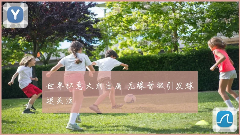 世界杯意大利出局 无缘晋级引发球迷关注