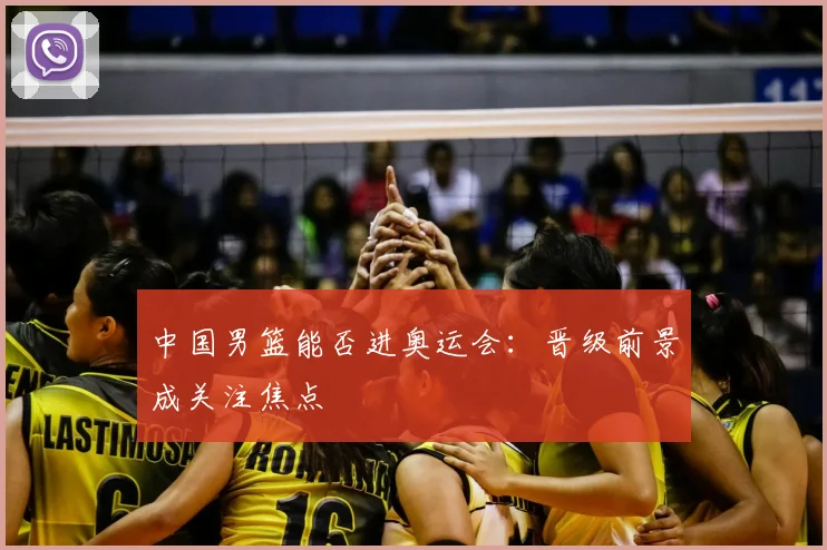中国男篮能否进奥运会：晋级前景成关注焦点