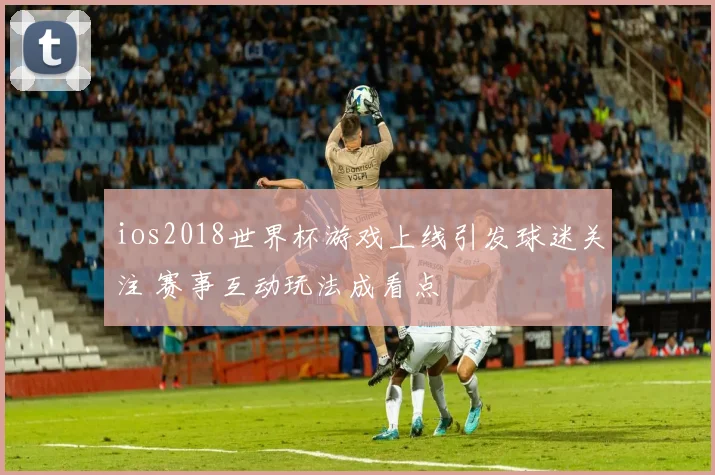 ios2018世界杯游戏上线引发球迷关注 赛事互动玩法成看点