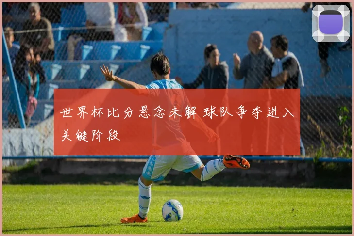 世界杯比分悬念未解 球队争夺进入关键阶段