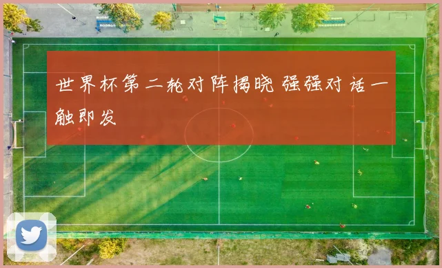 世界杯第二轮对阵揭晓 强强对话一触即发
