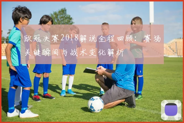 欧冠决赛2018解说全程回顾：赛场关键瞬间与战术变化解析