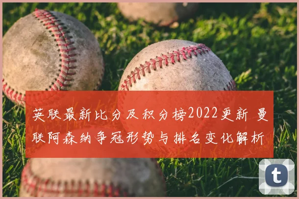 英联最新比分及积分榜2022更新 曼联阿森纳争冠形势与排名变化解析