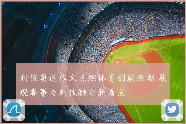 科技奥运作文点燃体育创新热潮 展现赛事与科技融合新看点