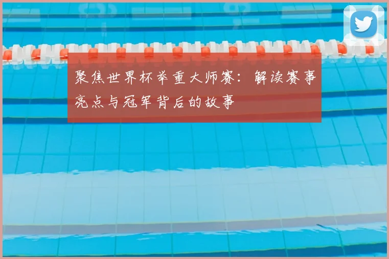聚焦世界杯举重大师赛：解读赛事亮点与冠军背后的故事