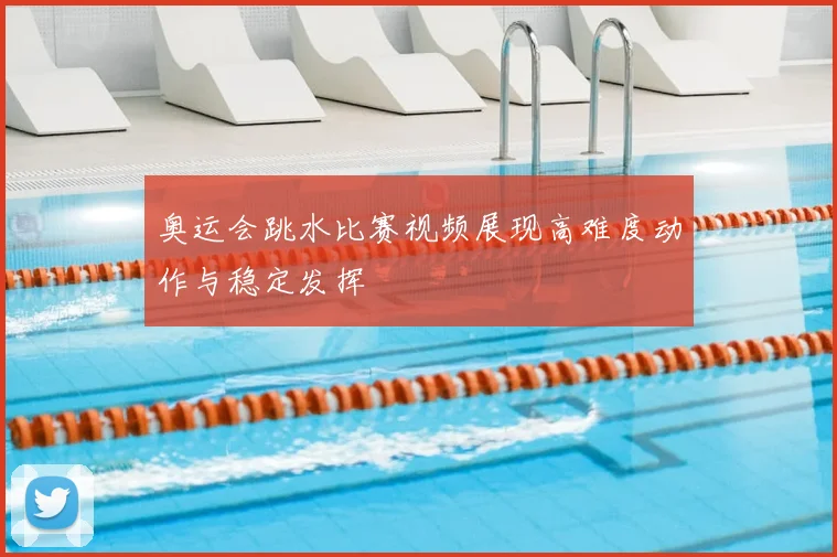 奥运会跳水比赛视频展现高难度动作与稳定发挥