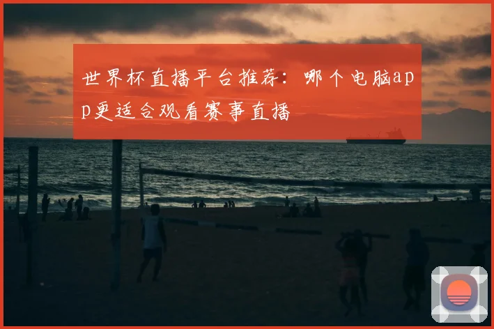 世界杯直播平台推荐：哪个电脑app更适合观看赛事直播