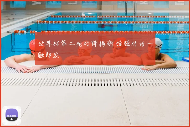世界杯第二轮对阵揭晓 强强对话一触即发