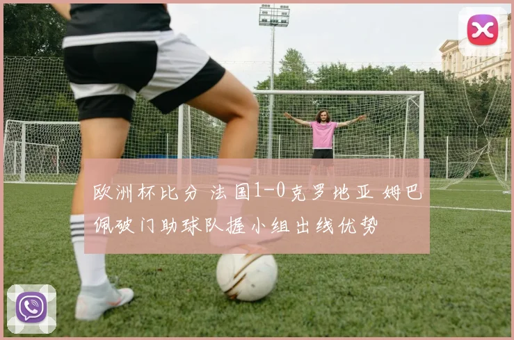 欧洲杯比分 法国1-0克罗地亚 姆巴佩破门助球队握小组出线优势