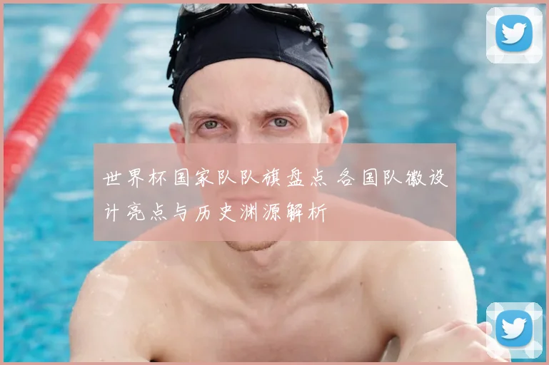 世界杯国家队队旗盘点 各国队徽设计亮点与历史渊源解析