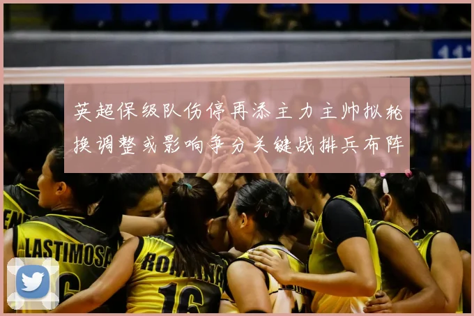 英超保级队伤停再添主力主帅拟轮换调整或影响争分关键战排兵布阵