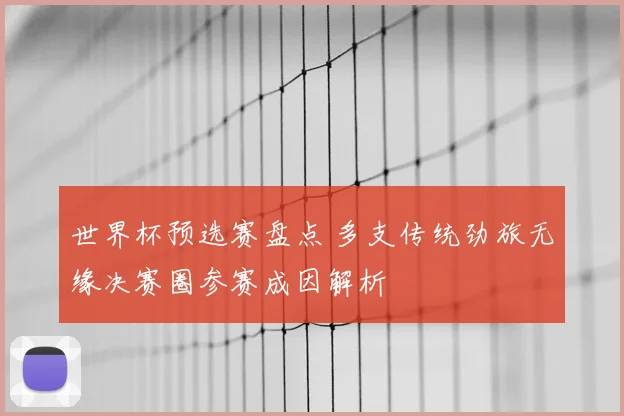 世界杯预选赛盘点 多支传统劲旅无缘决赛圈参赛成因解析