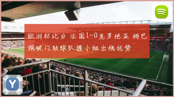 欧洲杯比分 法国1-0克罗地亚 姆巴佩破门助球队握小组出线优势