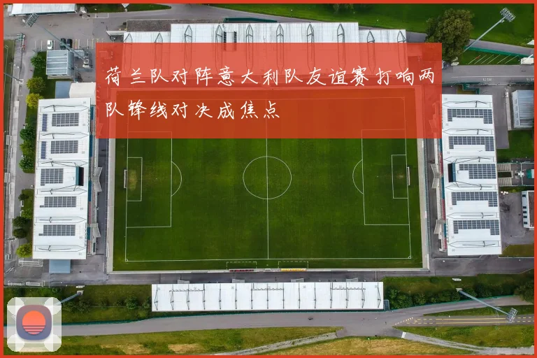荷兰队对阵意大利队友谊赛打响两队锋线对决成焦点