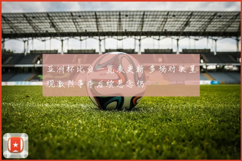 亚洲杯比分一览表更新 多场对决呈现激烈争夺后续悬念仍