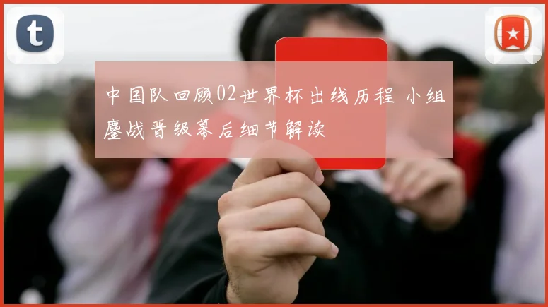 中国队回顾02世界杯出线历程 小组鏖战晋级幕后细节解读