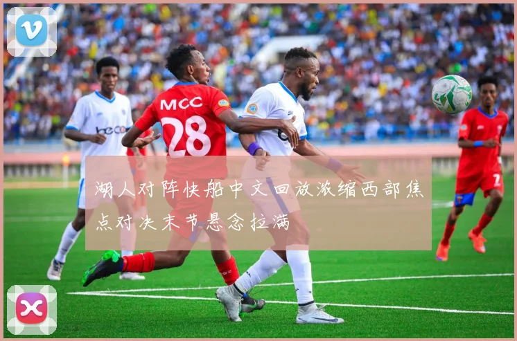 湖人对阵快船中文回放浓缩西部焦点对决末节悬念拉满