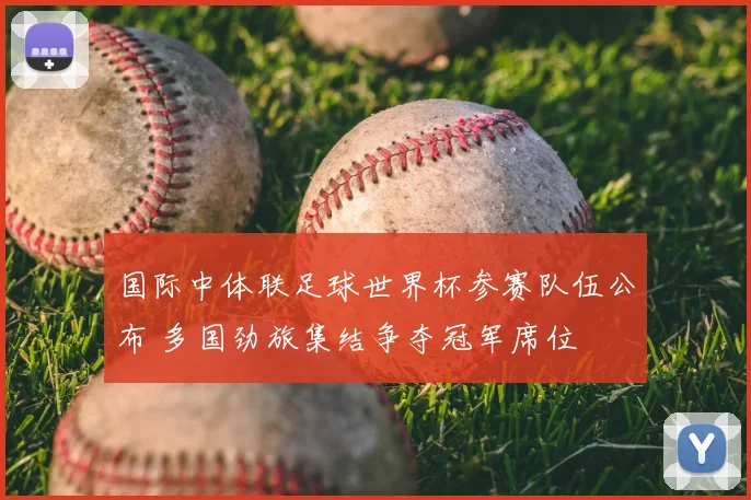 国际中体联足球世界杯参赛队伍公布 多国劲旅集结争夺冠军席位