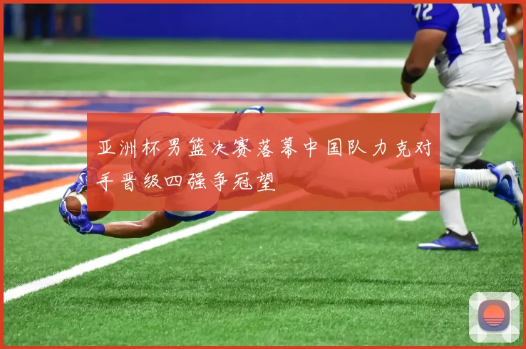 亚洲杯男篮决赛落幕中国队力克对手晋级四强争冠望