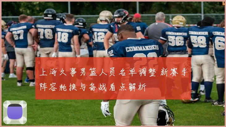 上海久事男篮人员名单调整 新赛季阵容轮换与备战看点解析